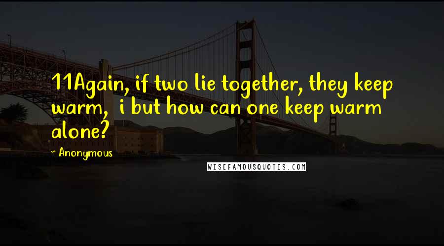 Anonymous Quotes: 11Again, if two lie together, they keep warm, i but how can one keep warm alone?