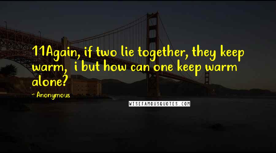 Anonymous Quotes: 11Again, if two lie together, they keep warm,  i but how can one keep warm alone?