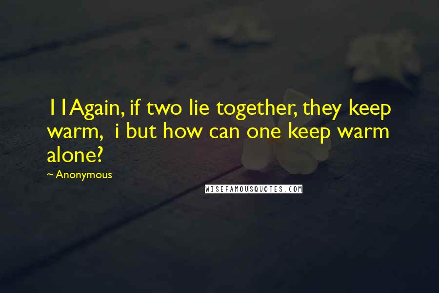 Anonymous Quotes: 11Again, if two lie together, they keep warm,  i but how can one keep warm alone?
