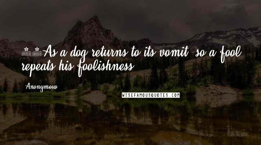 Anonymous Quotes: 11As a dog returns to its vomit, so a fool repeats his foolishness.