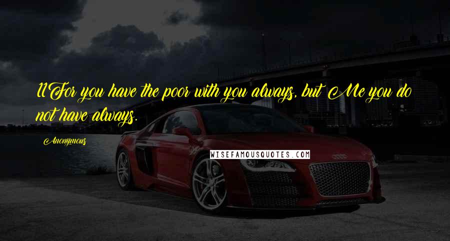 Anonymous Quotes: 11For you have the poor with you always, but Me you do not have always.