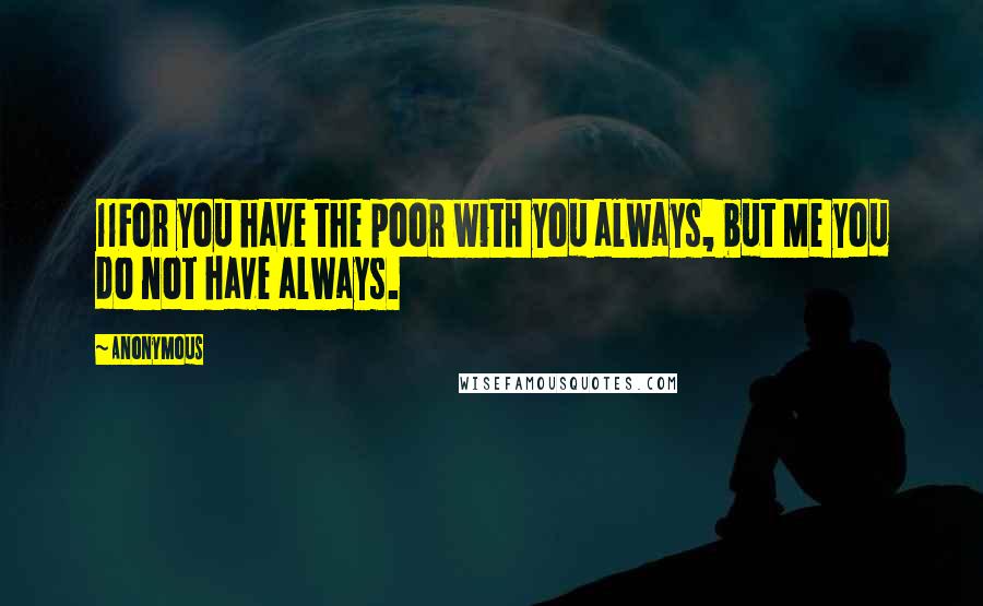 Anonymous Quotes: 11For you have the poor with you always, but Me you do not have always.