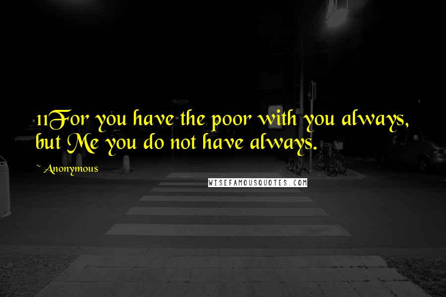 Anonymous Quotes: 11For you have the poor with you always, but Me you do not have always.