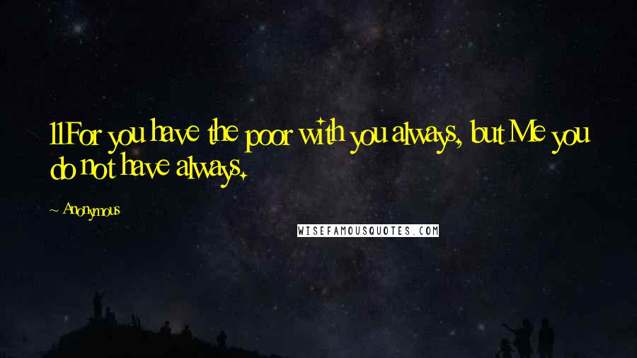 Anonymous Quotes: 11For you have the poor with you always, but Me you do not have always.