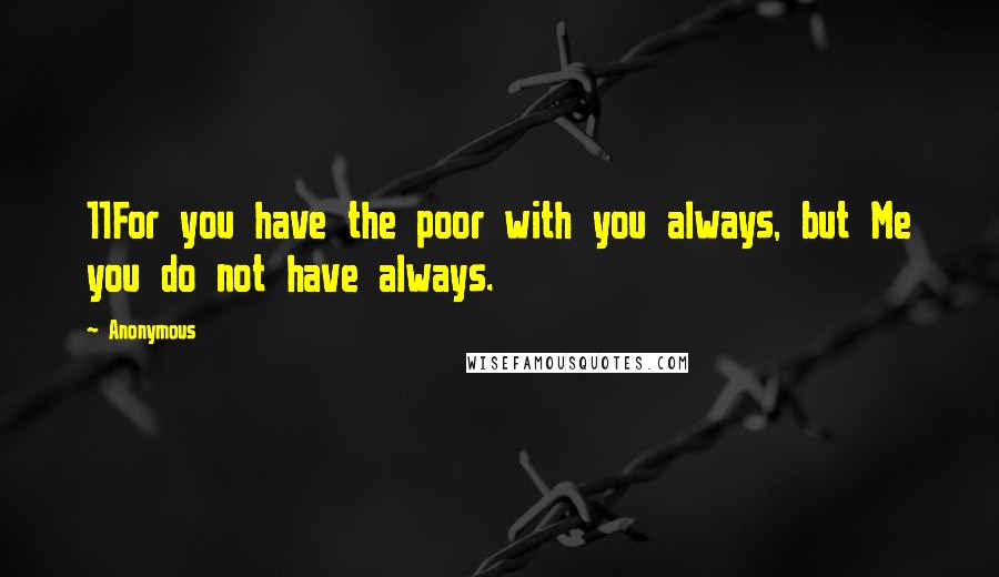 Anonymous Quotes: 11For you have the poor with you always, but Me you do not have always.