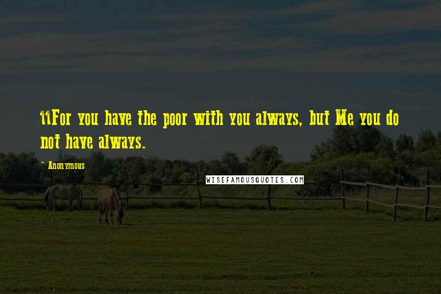 Anonymous Quotes: 11For you have the poor with you always, but Me you do not have always.