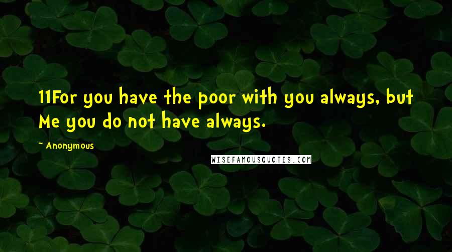 Anonymous Quotes: 11For you have the poor with you always, but Me you do not have always.