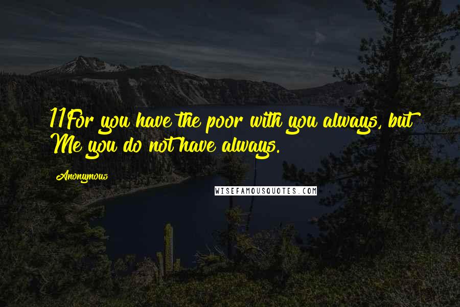 Anonymous Quotes: 11For you have the poor with you always, but Me you do not have always.