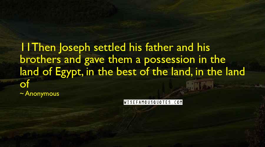 Anonymous Quotes: 11Then Joseph settled his father and his brothers and gave them a possession in the land of Egypt, in the best of the land, in the land of