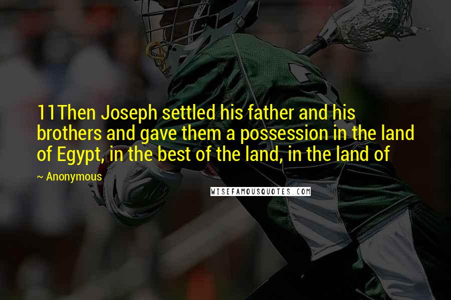 Anonymous Quotes: 11Then Joseph settled his father and his brothers and gave them a possession in the land of Egypt, in the best of the land, in the land of