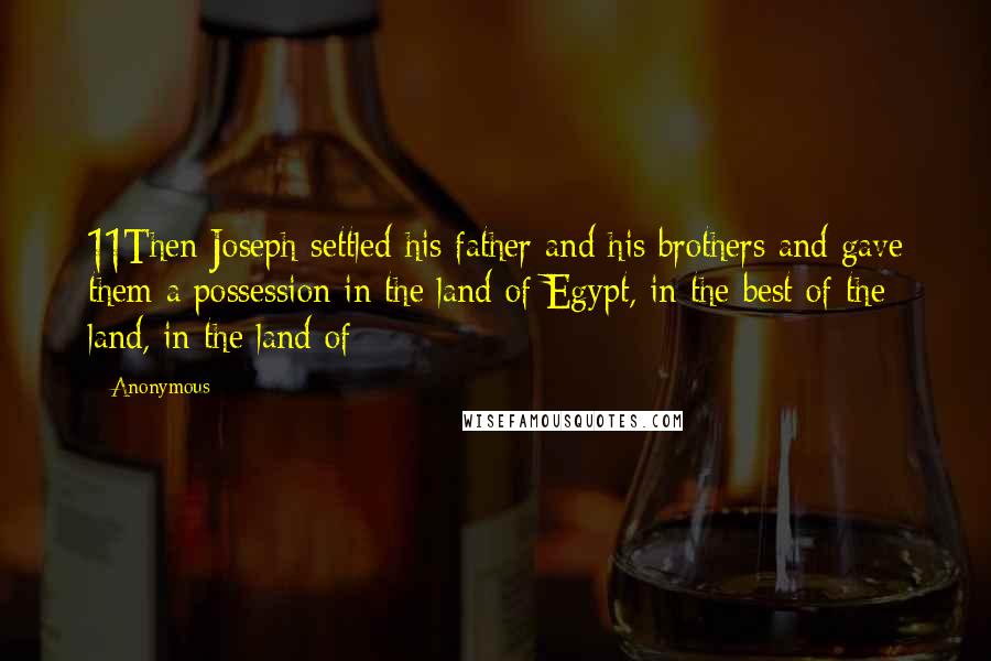 Anonymous Quotes: 11Then Joseph settled his father and his brothers and gave them a possession in the land of Egypt, in the best of the land, in the land of