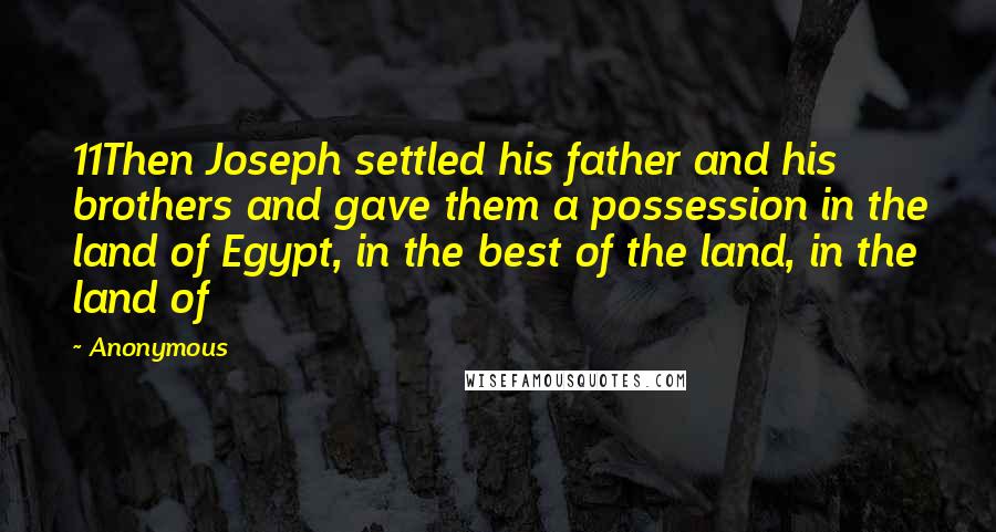 Anonymous Quotes: 11Then Joseph settled his father and his brothers and gave them a possession in the land of Egypt, in the best of the land, in the land of