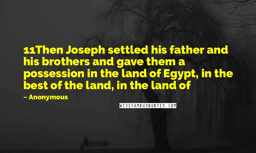 Anonymous Quotes: 11Then Joseph settled his father and his brothers and gave them a possession in the land of Egypt, in the best of the land, in the land of