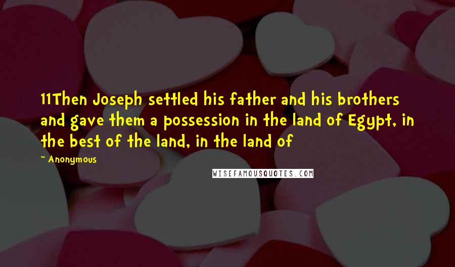 Anonymous Quotes: 11Then Joseph settled his father and his brothers and gave them a possession in the land of Egypt, in the best of the land, in the land of