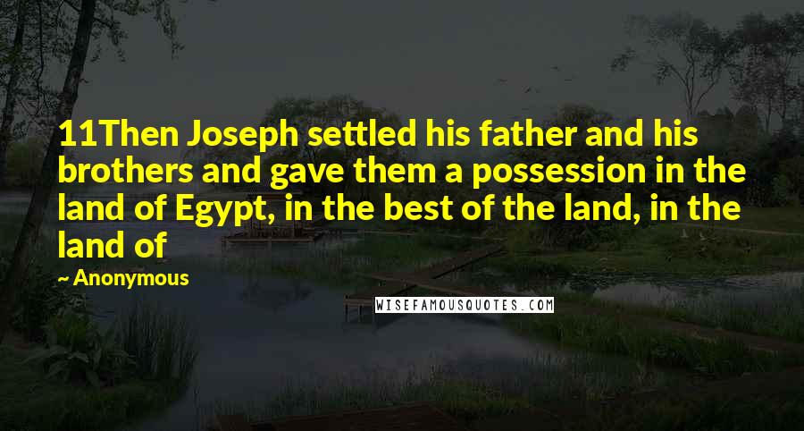 Anonymous Quotes: 11Then Joseph settled his father and his brothers and gave them a possession in the land of Egypt, in the best of the land, in the land of