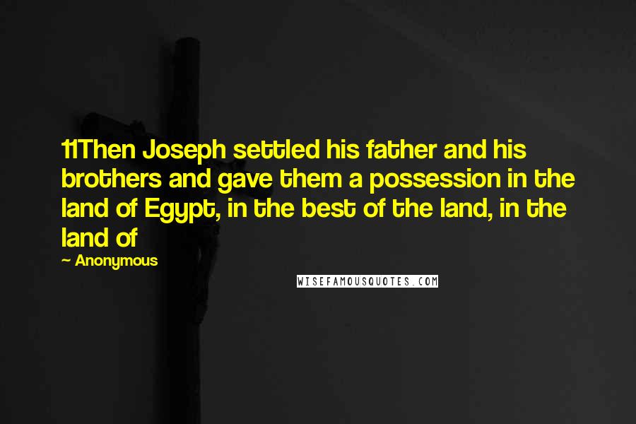 Anonymous Quotes: 11Then Joseph settled his father and his brothers and gave them a possession in the land of Egypt, in the best of the land, in the land of