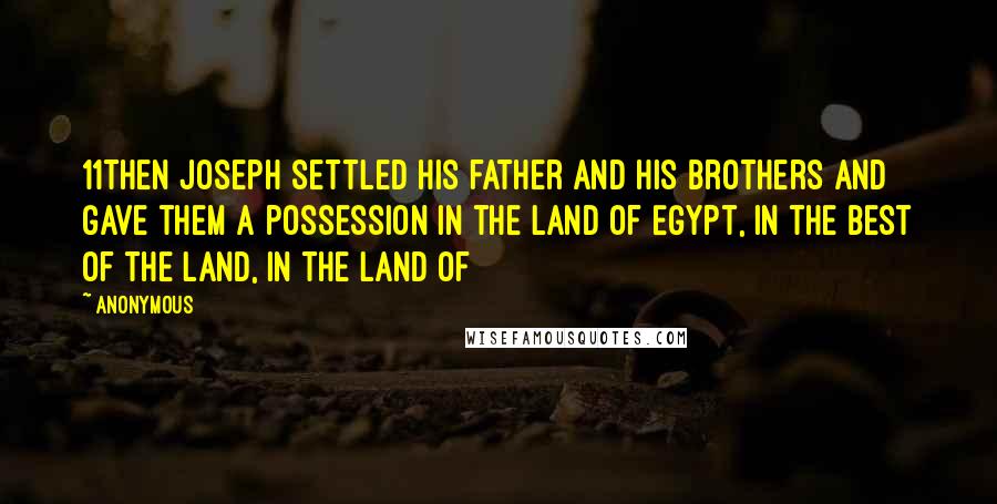 Anonymous Quotes: 11Then Joseph settled his father and his brothers and gave them a possession in the land of Egypt, in the best of the land, in the land of