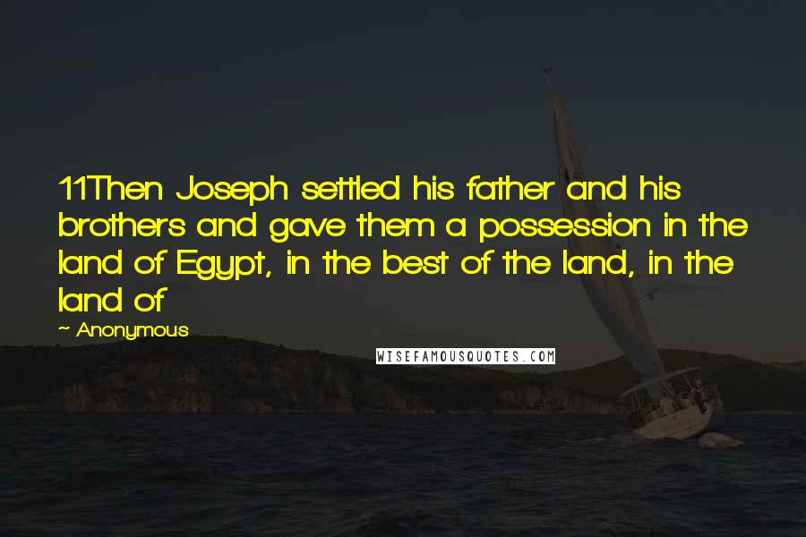 Anonymous Quotes: 11Then Joseph settled his father and his brothers and gave them a possession in the land of Egypt, in the best of the land, in the land of