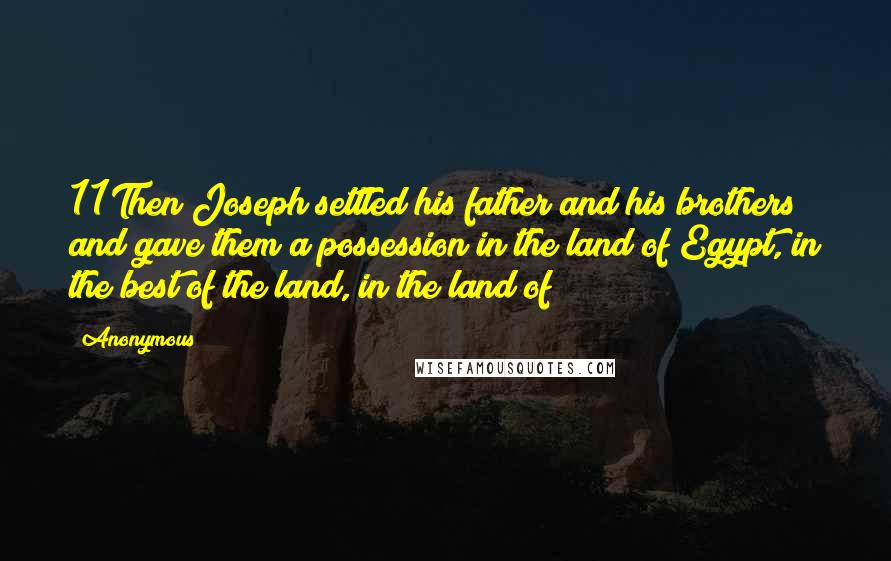 Anonymous Quotes: 11Then Joseph settled his father and his brothers and gave them a possession in the land of Egypt, in the best of the land, in the land of