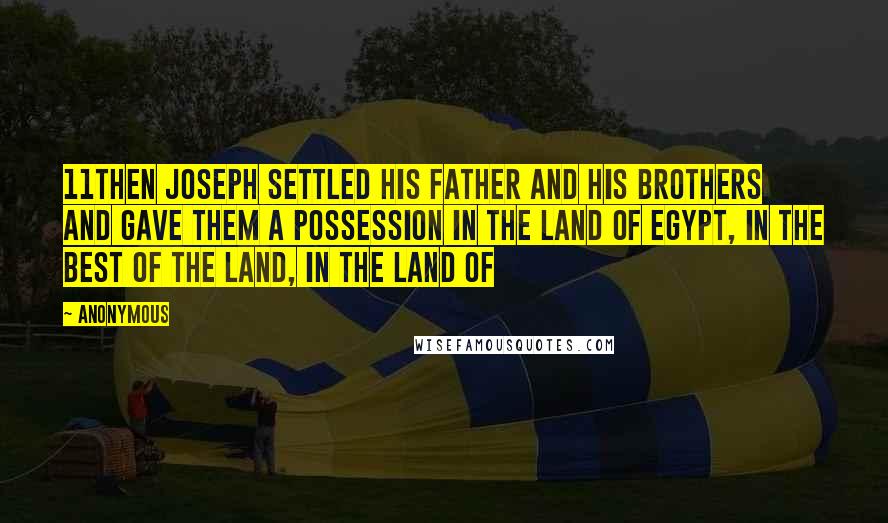 Anonymous Quotes: 11Then Joseph settled his father and his brothers and gave them a possession in the land of Egypt, in the best of the land, in the land of