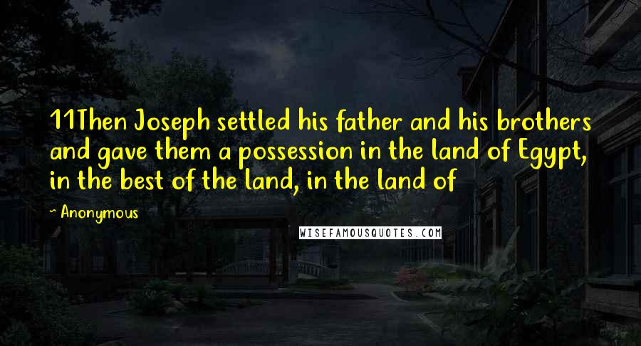 Anonymous Quotes: 11Then Joseph settled his father and his brothers and gave them a possession in the land of Egypt, in the best of the land, in the land of