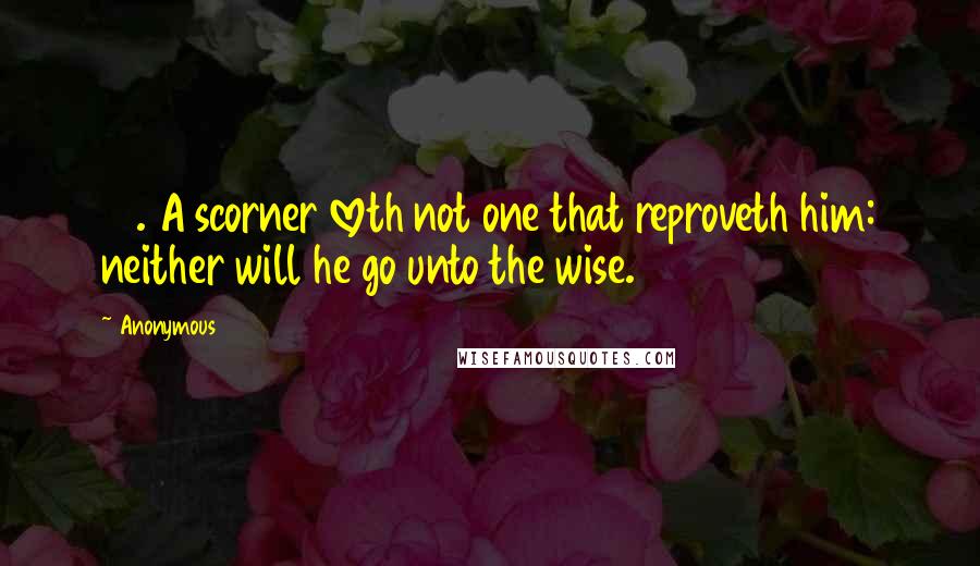 Anonymous Quotes: 12. A scorner loveth not one that reproveth him: neither will he go unto the wise.