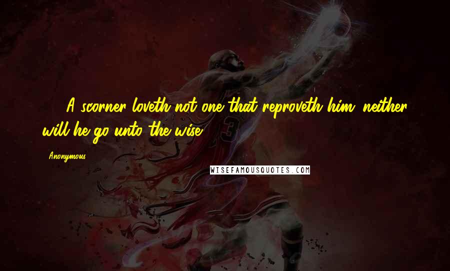 Anonymous Quotes: 12. A scorner loveth not one that reproveth him: neither will he go unto the wise.