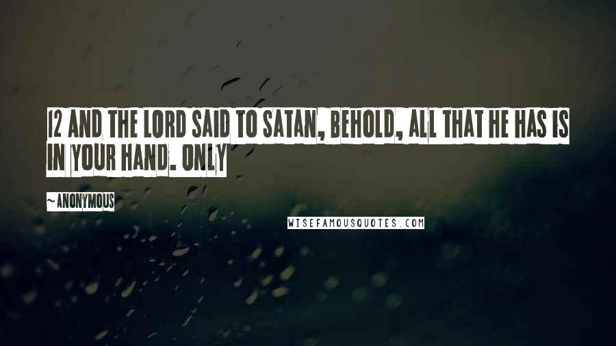 Anonymous Quotes: 12 And the LORD said to Satan, Behold, all that he has is in your hand. Only
