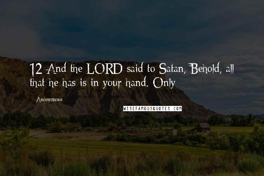 Anonymous Quotes: 12 And the LORD said to Satan, Behold, all that he has is in your hand. Only