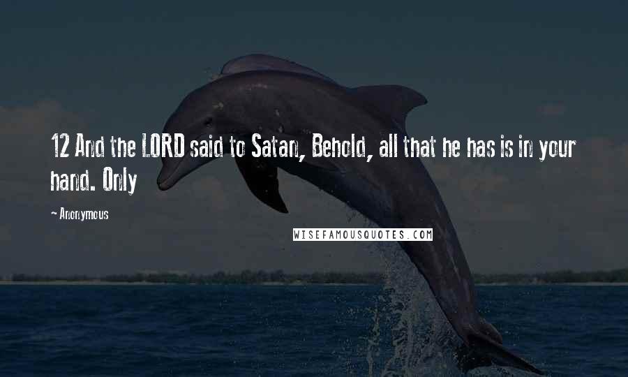 Anonymous Quotes: 12 And the LORD said to Satan, Behold, all that he has is in your hand. Only