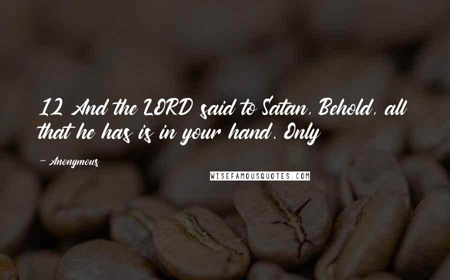 Anonymous Quotes: 12 And the LORD said to Satan, Behold, all that he has is in your hand. Only