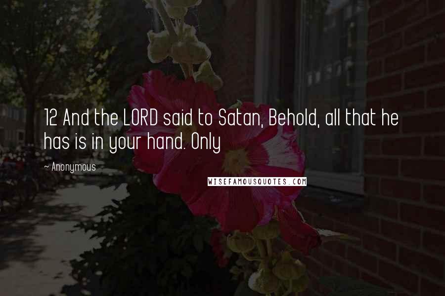 Anonymous Quotes: 12 And the LORD said to Satan, Behold, all that he has is in your hand. Only