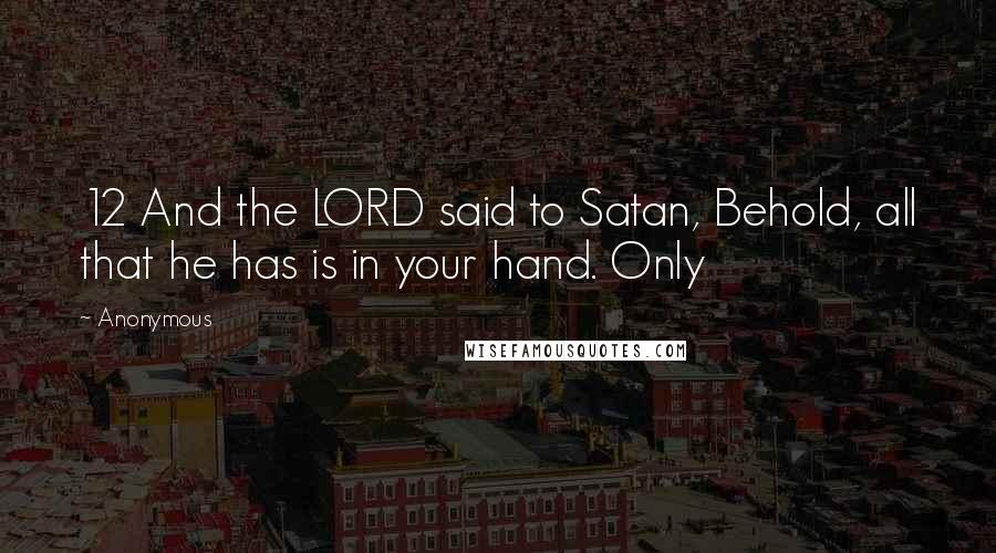 Anonymous Quotes: 12 And the LORD said to Satan, Behold, all that he has is in your hand. Only