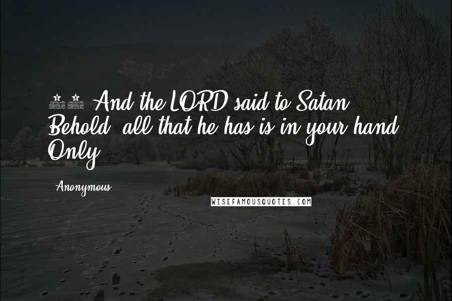 Anonymous Quotes: 12 And the LORD said to Satan, Behold, all that he has is in your hand. Only