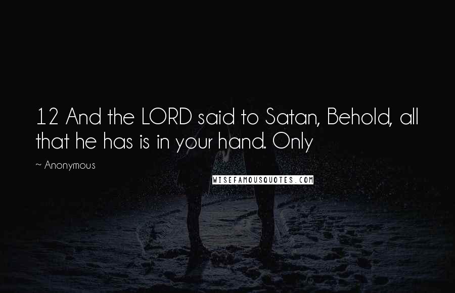 Anonymous Quotes: 12 And the LORD said to Satan, Behold, all that he has is in your hand. Only