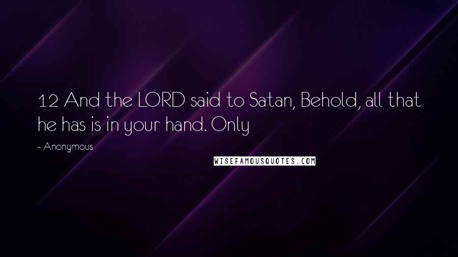 Anonymous Quotes: 12 And the LORD said to Satan, Behold, all that he has is in your hand. Only