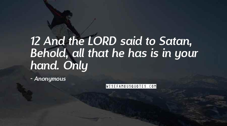 Anonymous Quotes: 12 And the LORD said to Satan, Behold, all that he has is in your hand. Only