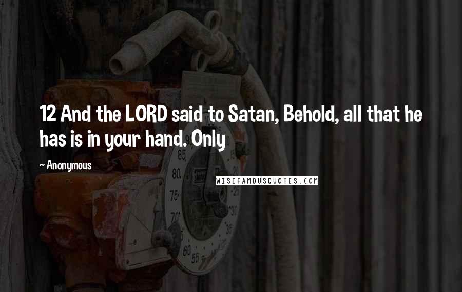 Anonymous Quotes: 12 And the LORD said to Satan, Behold, all that he has is in your hand. Only