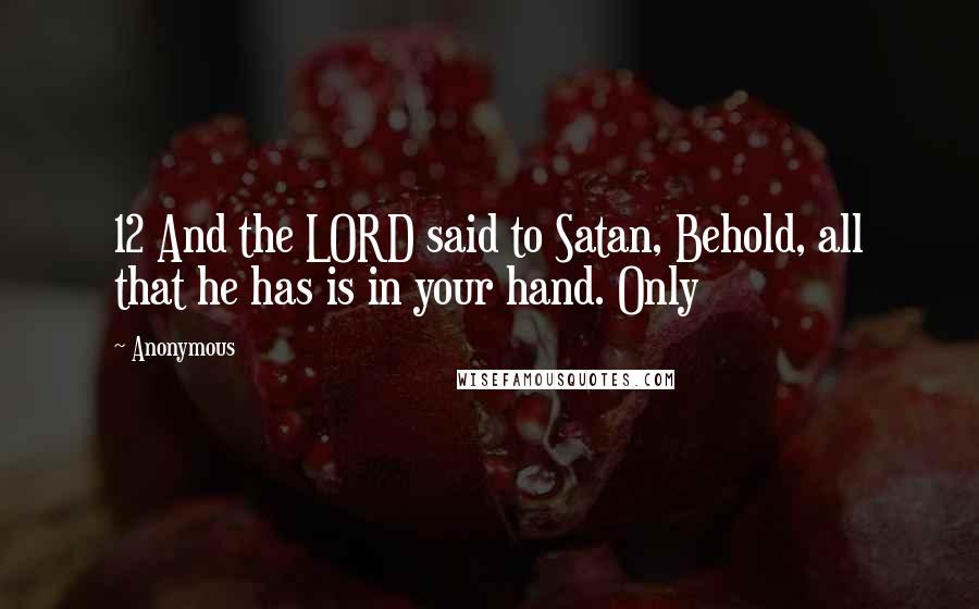 Anonymous Quotes: 12 And the LORD said to Satan, Behold, all that he has is in your hand. Only