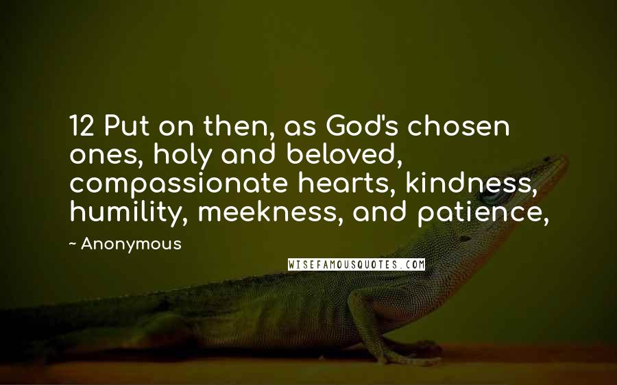 Anonymous Quotes: 12 Put on then, as God's chosen ones, holy and beloved, compassionate hearts, kindness, humility, meekness, and patience,