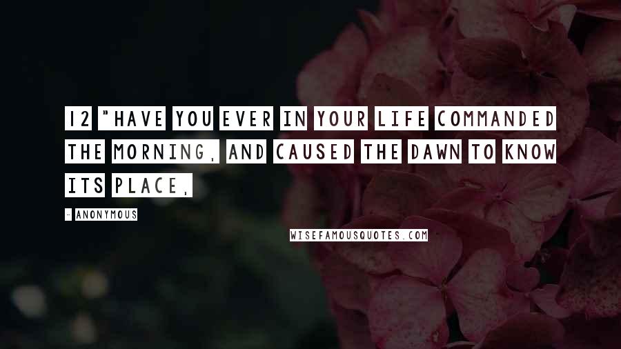 Anonymous Quotes: 12 "Have you ever in your life commanded the morning, And caused the dawn to know its place,