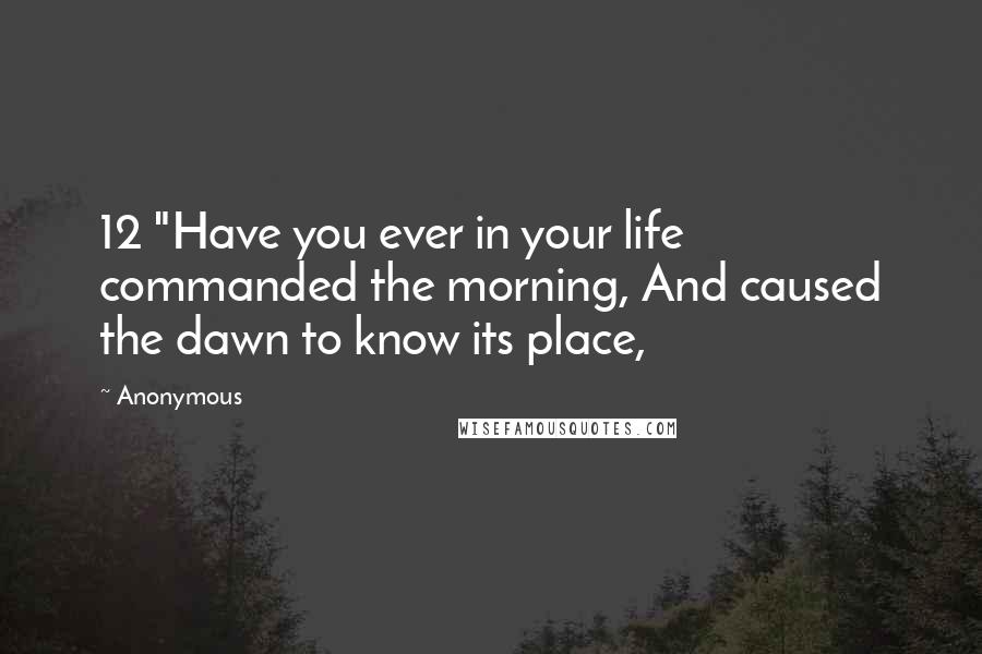 Anonymous Quotes: 12 "Have you ever in your life commanded the morning, And caused the dawn to know its place,