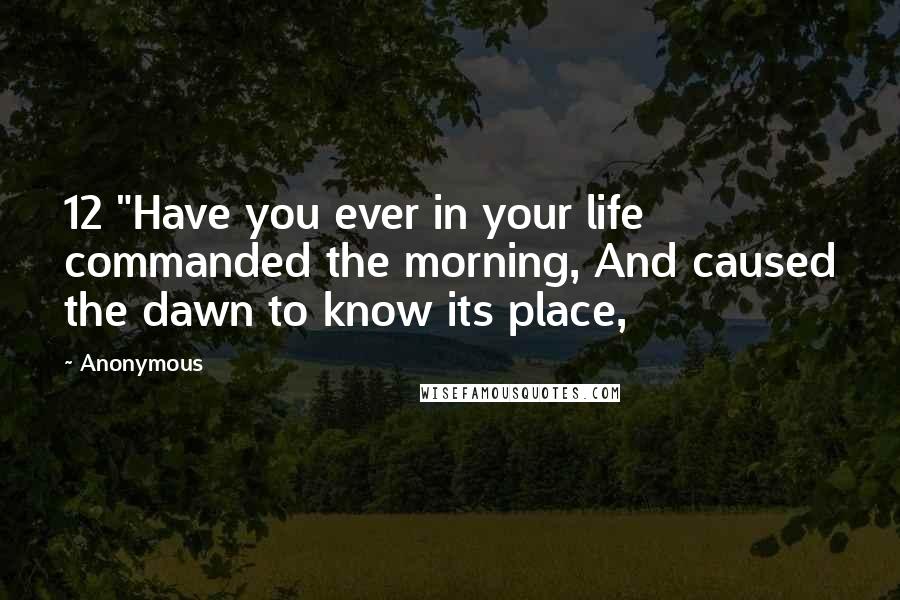 Anonymous Quotes: 12 "Have you ever in your life commanded the morning, And caused the dawn to know its place,