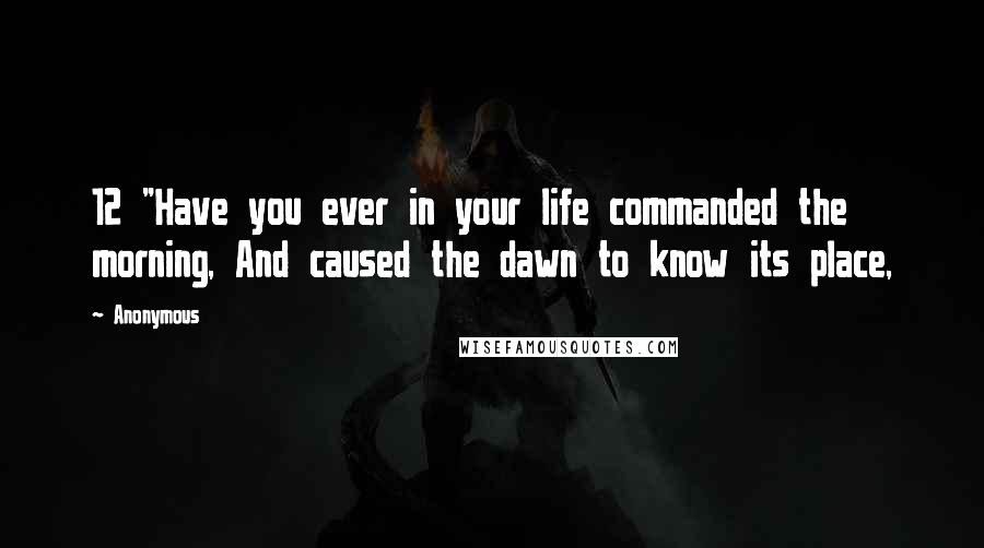 Anonymous Quotes: 12 "Have you ever in your life commanded the morning, And caused the dawn to know its place,
