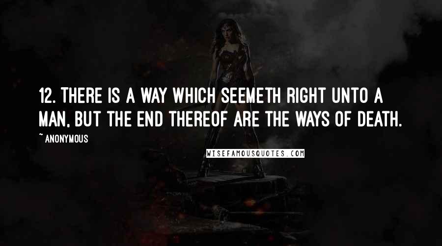 Anonymous Quotes: 12. There is a way which seemeth right unto a man, but the end thereof are the ways of death.