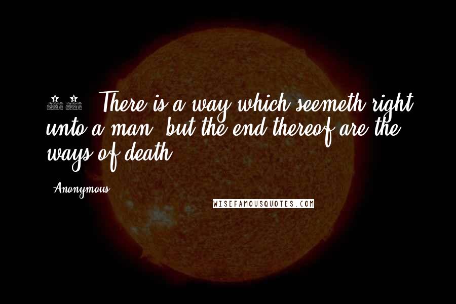 Anonymous Quotes: 12. There is a way which seemeth right unto a man, but the end thereof are the ways of death.