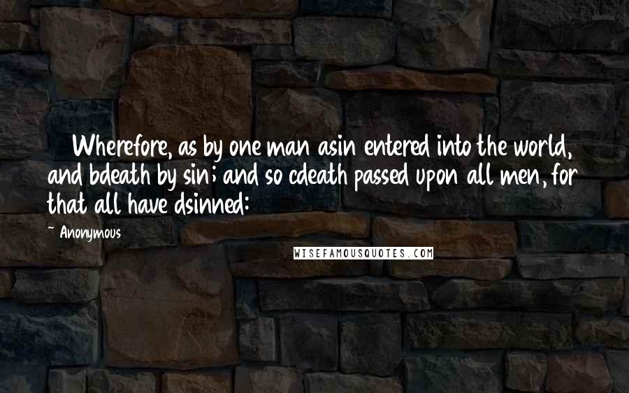 Anonymous Quotes: 12 Wherefore, as by one man asin entered into the world, and bdeath by sin; and so cdeath passed upon all men, for that all have dsinned: