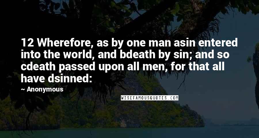 Anonymous Quotes: 12 Wherefore, as by one man asin entered into the world, and bdeath by sin; and so cdeath passed upon all men, for that all have dsinned: