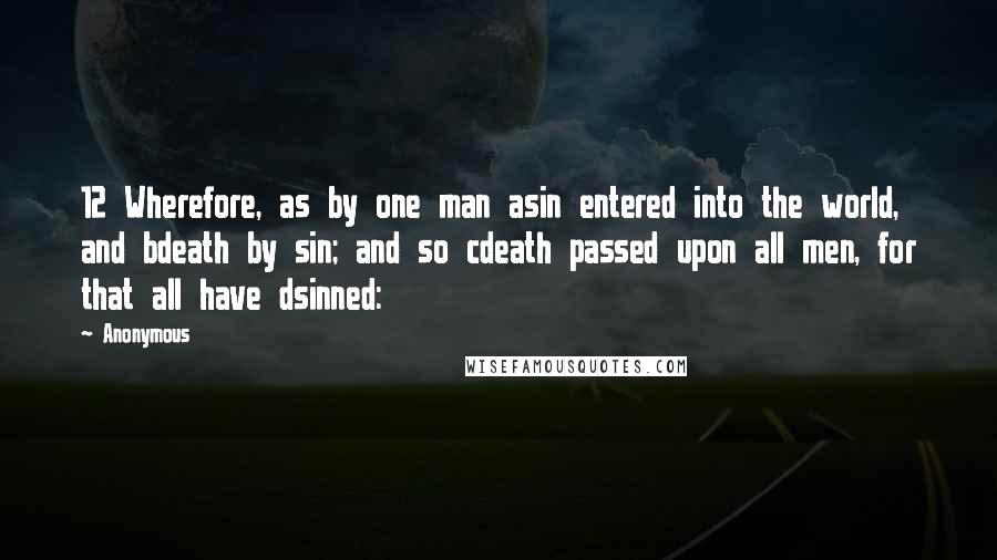 Anonymous Quotes: 12 Wherefore, as by one man asin entered into the world, and bdeath by sin; and so cdeath passed upon all men, for that all have dsinned: