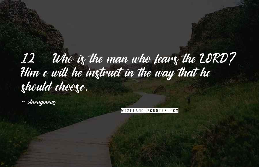 Anonymous Quotes: 12    Who is the man who fears the LORD? Him c will he instruct in the way that he should choose.